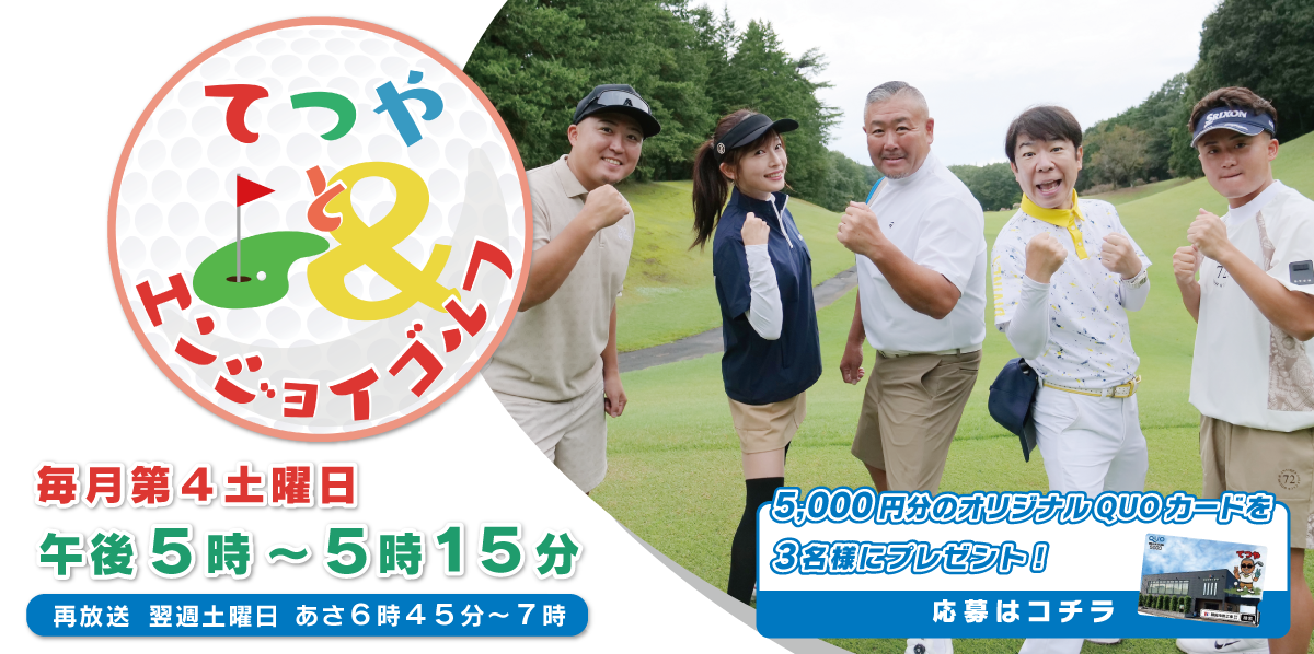 てつやとエンジョイゴルフ 放送日時：毎月第4土曜日17:00-17:15　（再）翌週土曜日06:45-07:00